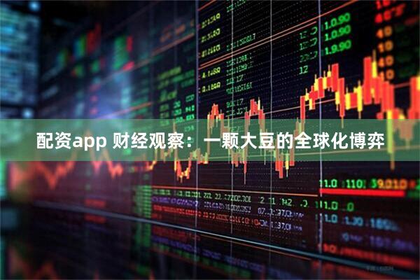 配资app 财经观察：一颗大豆的全球化博弈