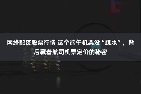 网络配资股票行情 这个端午机票没“跳水”，背后藏着航司机票定价的秘密