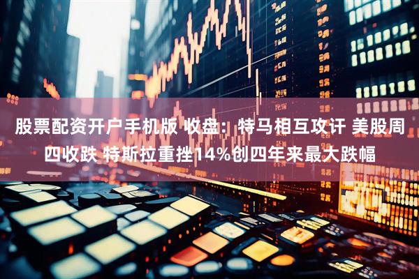 股票配资开户手机版 收盘：特马相互攻讦 美股周四收跌 特斯拉重挫14%创四年来最大跌幅