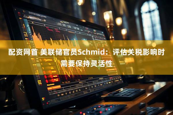 配资网首 美联储官员Schmid：评估关税影响时需要保持灵活性