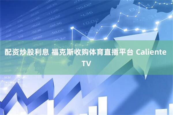 配资炒股利息 福克斯收购体育直播平台 Caliente TV