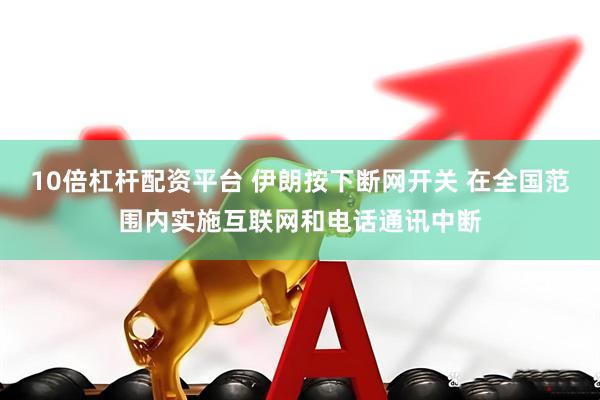 10倍杠杆配资平台 伊朗按下断网开关 在全国范围内实施互联网和电话通讯中断