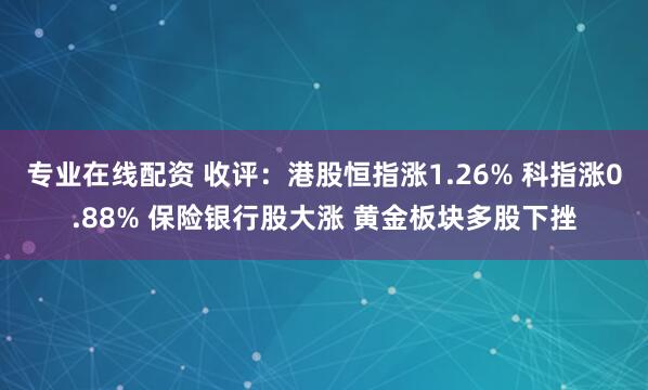 专业在线配资 收评：港股恒指涨1.26% 科指涨0.88% 保险银行股大涨 黄金板块多股下挫