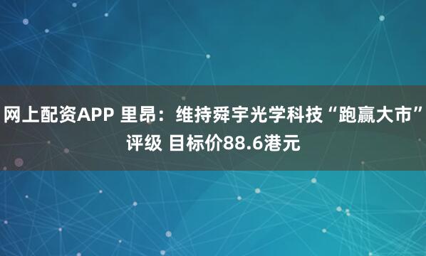 网上配资APP 里昂：维持舜宇光学科技“跑赢大市”评级 目标价88.6港元
