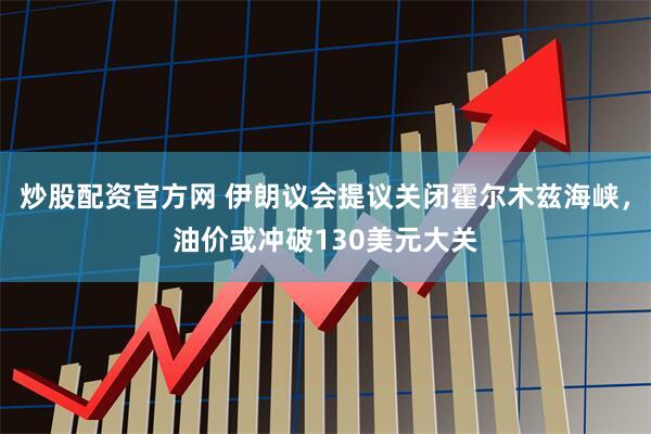 炒股配资官方网 伊朗议会提议关闭霍尔木兹海峡，油价或冲破130美元大关