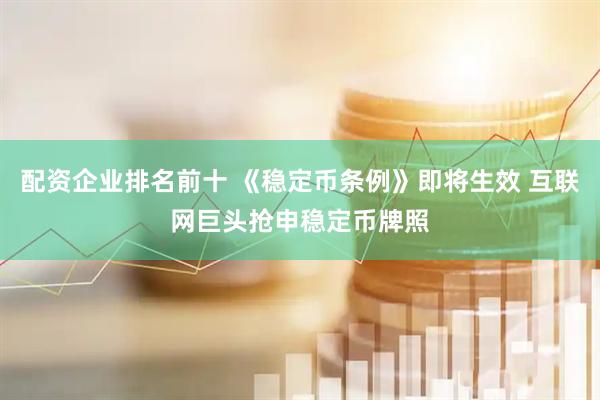 配资企业排名前十 《稳定币条例》即将生效 互联网巨头抢申稳定币牌照