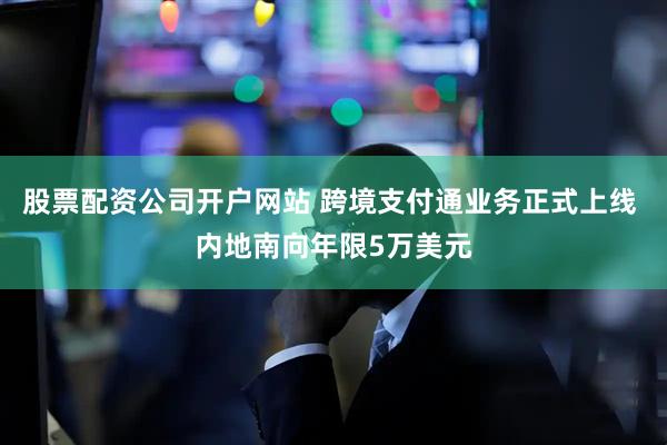 股票配资公司开户网站 跨境支付通业务正式上线 内地南向年限5万美元