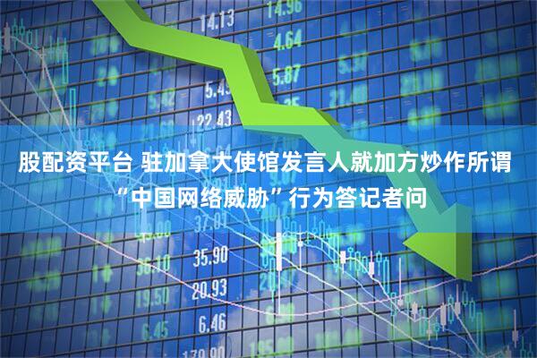 股配资平台 驻加拿大使馆发言人就加方炒作所谓 “中国网络威胁”行为答记者问