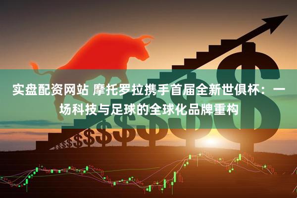 实盘配资网站 摩托罗拉携手首届全新世俱杯：一场科技与足球的全球化品牌重构