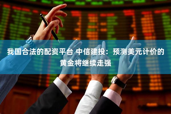 我国合法的配资平台 中信建投：预测美元计价的黄金将继续走强