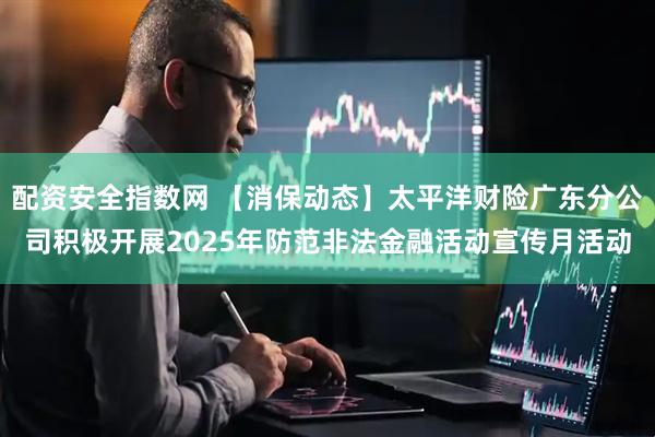 配资安全指数网 【消保动态】太平洋财险广东分公司积极开展2025年防范非法金融活动宣传月活动