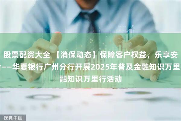 股票配资大全 【消保动态】保障客户权益，乐享安心生活——华夏银行广州分行开展2025年普及金融知识万里行活动