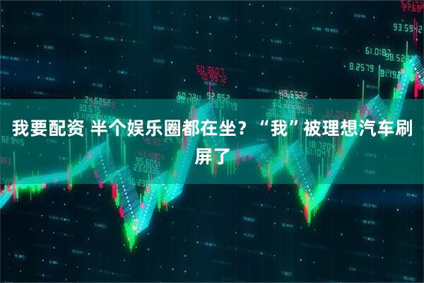 我要配资 半个娱乐圈都在坐？“我”被理想汽车刷屏了
