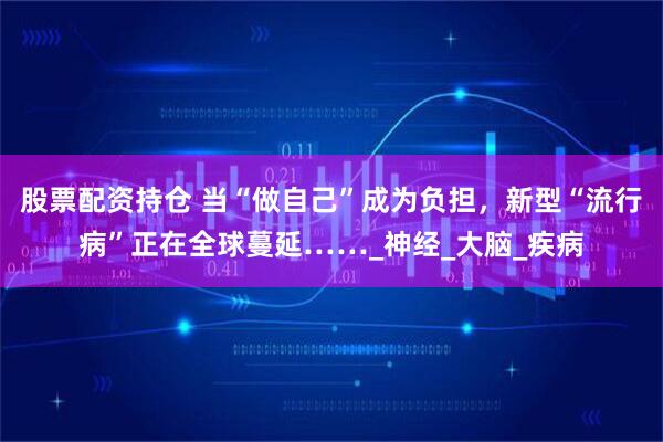 股票配资持仓 当“做自己”成为负担，新型“流行病”正在全球蔓延……_神经_大脑_疾病