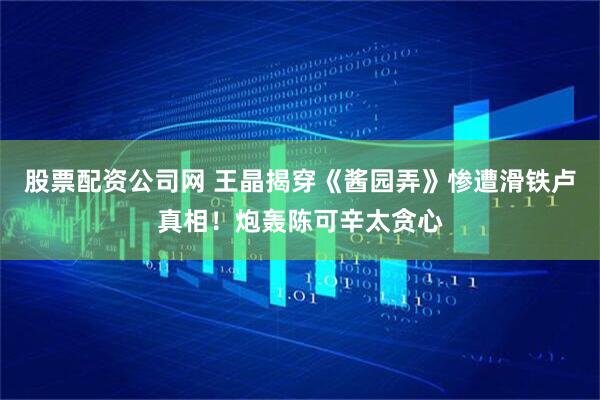 股票配资公司网 王晶揭穿《酱园弄》惨遭滑铁卢真相！炮轰陈可辛太贪心