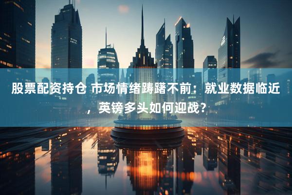股票配资持仓 市场情绪踌躇不前：就业数据临近，英镑多头如何迎战？