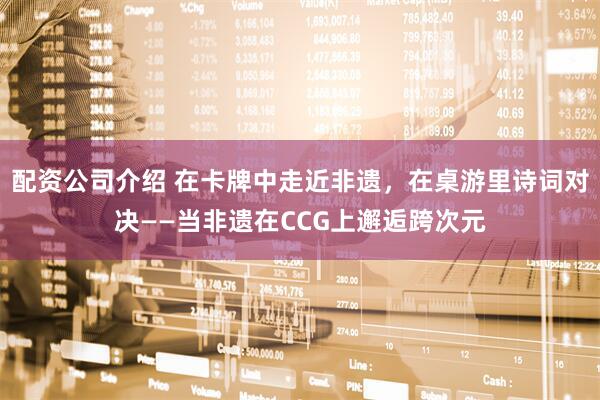 配资公司介绍 在卡牌中走近非遗，在桌游里诗词对决——当非遗在CCG上邂逅跨次元