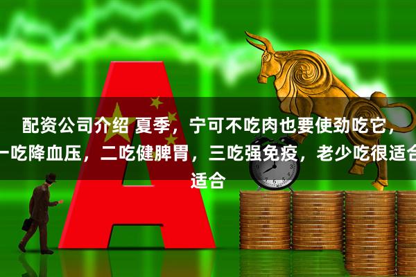 配资公司介绍 夏季，宁可不吃肉也要使劲吃它，一吃降血压，二吃健脾胃，三吃强免疫，老少吃很适合
