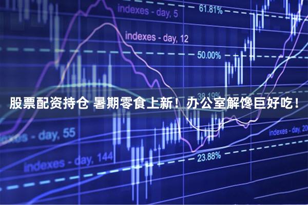股票配资持仓 暑期零食上新！办公室解馋巨好吃！