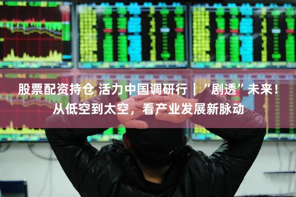 股票配资持仓 活力中国调研行｜“剧透”未来！从低空到太空，看产业发展新脉动
