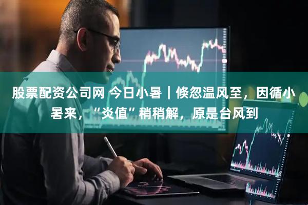 股票配资公司网 今日小暑｜倏忽温风至，因循小暑来，“炎值”稍稍解，原是台风到