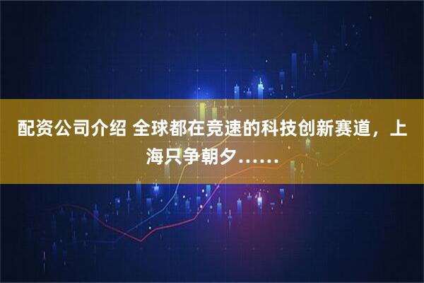 配资公司介绍 全球都在竞速的科技创新赛道，上海只争朝夕……