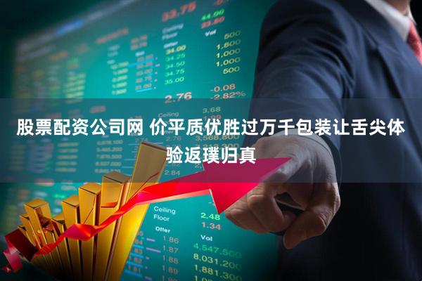 股票配资公司网 价平质优胜过万千包装让舌尖体验返璞归真