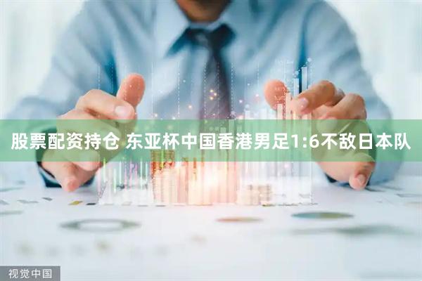 股票配资持仓 东亚杯中国香港男足1:6不敌日本队