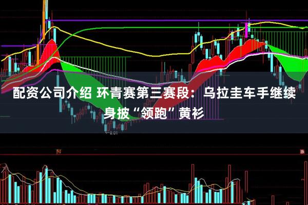 配资公司介绍 环青赛第三赛段：乌拉圭车手继续身披“领跑”黄衫