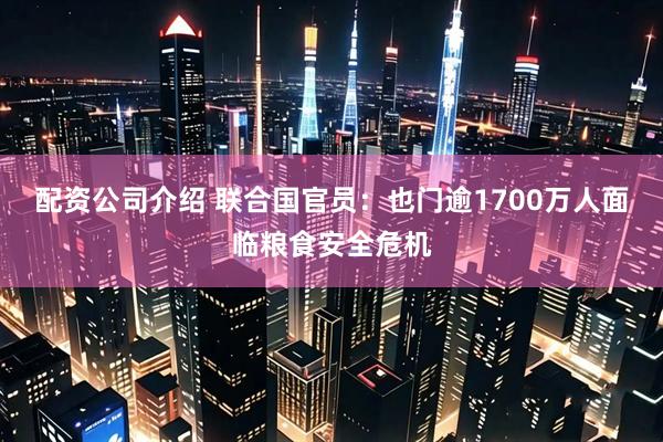 配资公司介绍 联合国官员：也门逾1700万人面临粮食安全危机