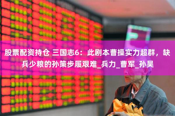 股票配资持仓 三国志6：此剧本曹操实力超群，缺兵少粮的孙策步履艰难_兵力_曹军_孙吴