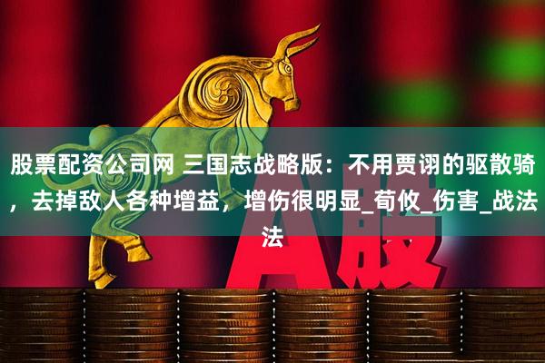 股票配资公司网 三国志战略版：不用贾诩的驱散骑，去掉敌人各种增益，增伤很明显_荀攸_伤害_战法