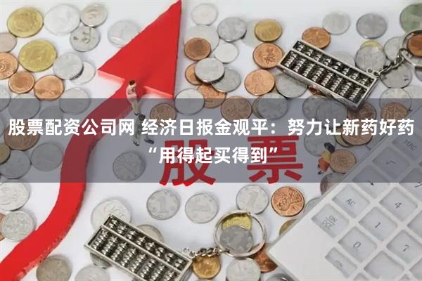 股票配资公司网 经济日报金观平：努力让新药好药“用得起买得到”