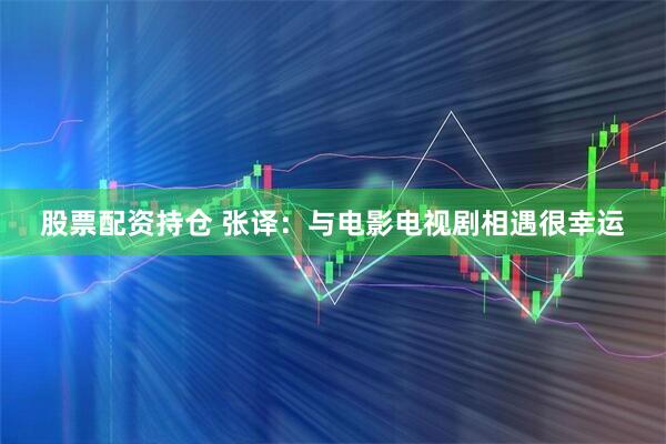 股票配资持仓 张译：与电影电视剧相遇很幸运