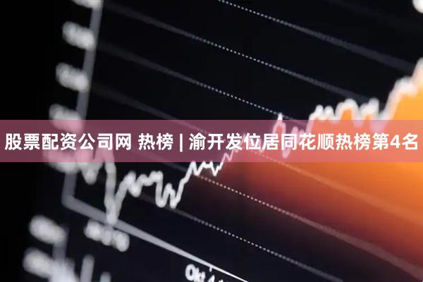 股票配资公司网 热榜 | 渝开发位居同花顺热榜第4名