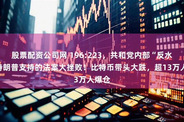 股票配资公司网 196:223，共和党内部“反水”，特朗普支持的法案大挫败！比特币带头大跌，超13万人爆仓