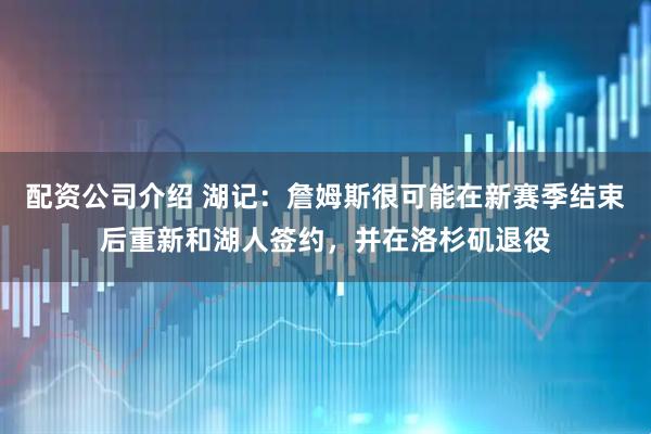 配资公司介绍 湖记：詹姆斯很可能在新赛季结束后重新和湖人签约，并在洛杉矶退役