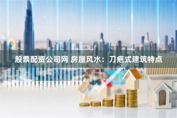 股票配资公司网 房屋风水：刀疤式建筑特点