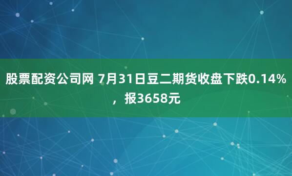 股票配资公司网 7月31日豆二期货收盘下跌0.14%，报3658元