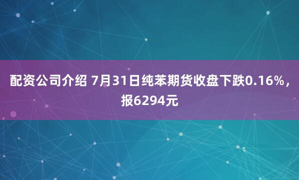 配资公司介绍 7月31日纯苯期货收盘下跌0.16%，报6294元