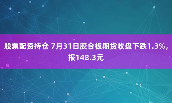 股票配资持仓 7月31日胶合板期货收盘下跌1.3%，报148.3元