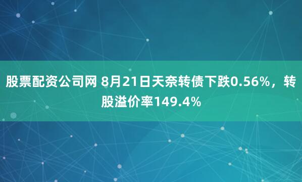 股票配资公司网 8月21日天奈转债下跌0.56%，转股溢价率149.4%