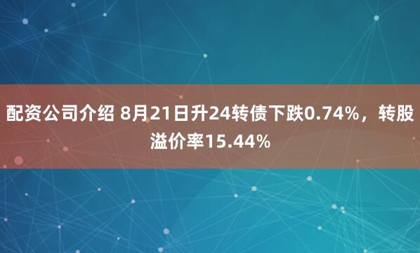 配资公司介绍 8月21日升24转债下跌0.74%，转股溢价率15.44%