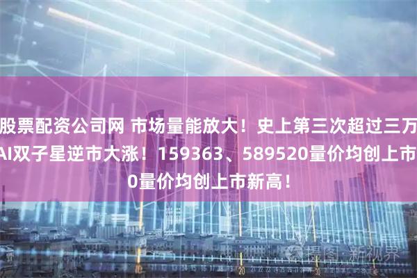 股票配资公司网 市场量能放大！史上第三次超过三万亿！AI双子星逆市大涨！159363、589520量价均创上市新高！