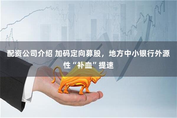 配资公司介绍 加码定向募股，地方中小银行外源性“补血”提速
