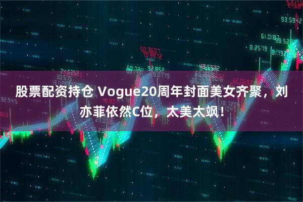 股票配资持仓 Vogue20周年封面美女齐聚，刘亦菲依然C位，太美太飒！