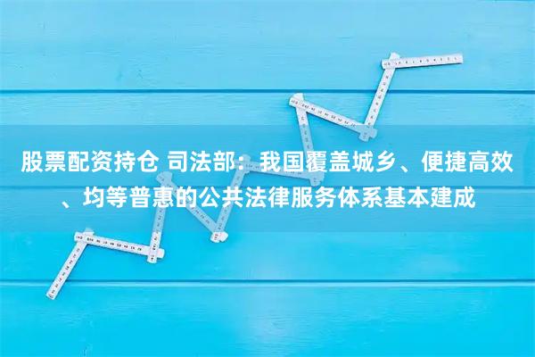 股票配资持仓 司法部：我国覆盖城乡、便捷高效、均等普惠的公共法律服务体系基本建成