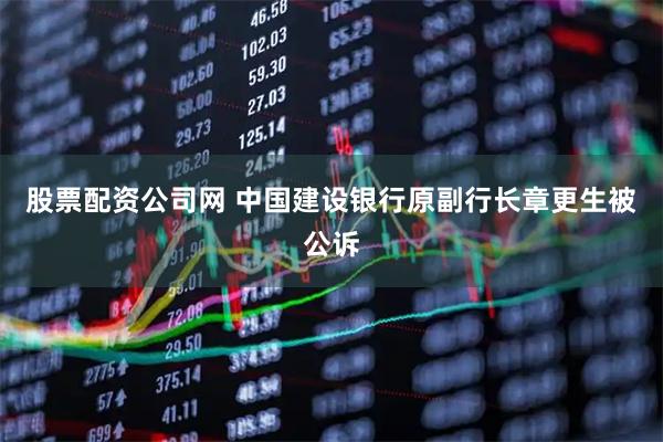 股票配资公司网 中国建设银行原副行长章更生被公诉