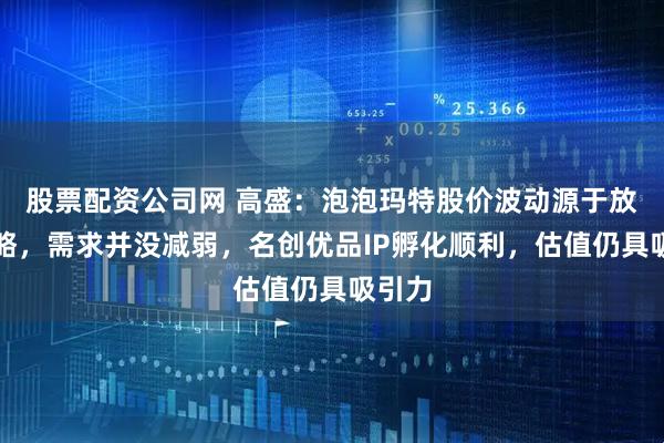 股票配资公司网 高盛：泡泡玛特股价波动源于放量策略，需求并没减弱，名创优品IP孵化顺利，估值仍具吸引力