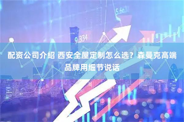 配资公司介绍 西安全屋定制怎么选？森曼克高端品牌用细节说话